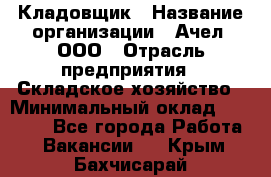 Кладовщик › Название организации ­ Ачел, ООО › Отрасль предприятия ­ Складское хозяйство › Минимальный оклад ­ 20 000 - Все города Работа » Вакансии   . Крым,Бахчисарай